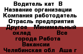 Водитель кат. В › Название организации ­ Компания-работодатель › Отрасль предприятия ­ Другое › Минимальный оклад ­ 25 000 - Все города Работа » Вакансии   . Челябинская обл.,Аша г.